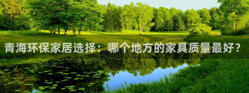 杏耀平台注册地址：青海环保家居选择：哪个地方的家具质量最好？