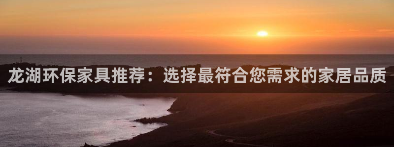 杏耀平台登录：龙湖环保家具推荐：选择最符合您需求的家居品质