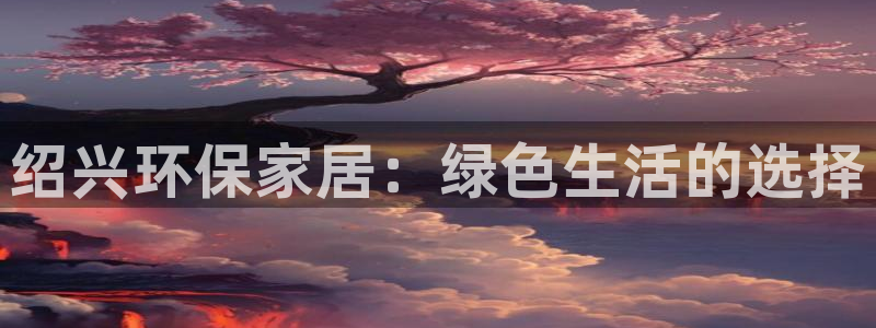 杏耀官网app：绍兴环保家居：绿色生活的选择