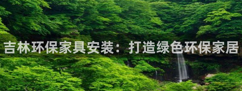 杏耀如何注册：吉林环保家具安装：打造绿色环保家居