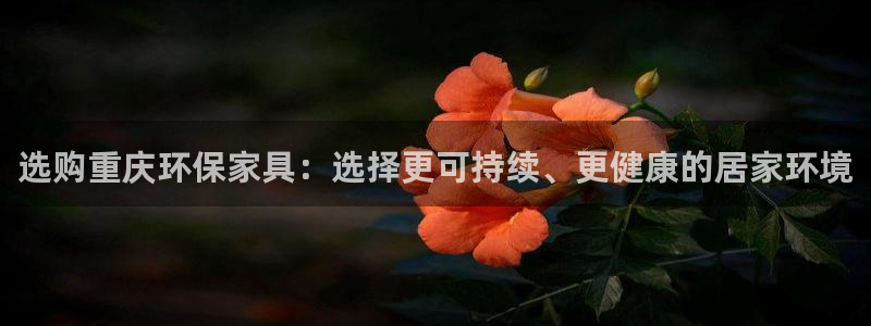 杏耀平台注册代理：选购重庆环保家具：选择更可持续、更健康的居