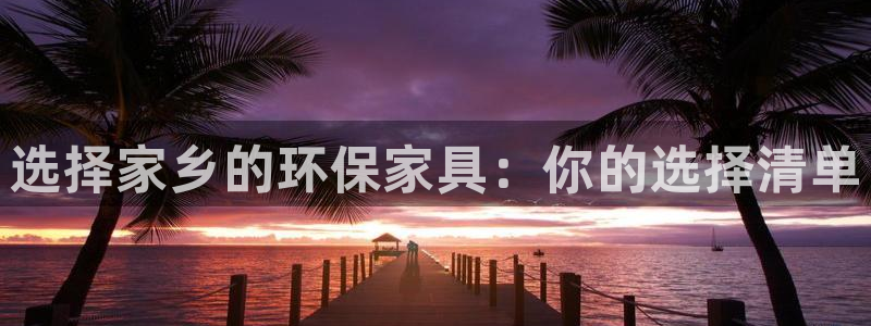 杏耀代理登录中心怎么进：选择家乡的环保家具：你的选择清单