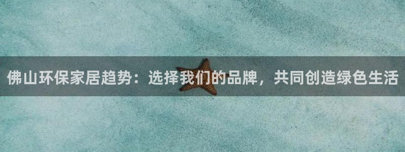 杏耀平台登录检测：佛山环保家居趋势：选择我们的品牌，共同创造