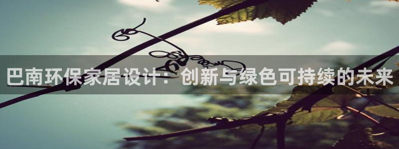 杏耀代理注册开户：巴南环保家居设计：创新与绿色可持续的未来