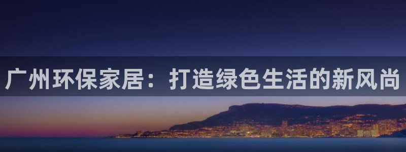 杏耀平台分红：广州环保家居：打造绿色生活的新风尚