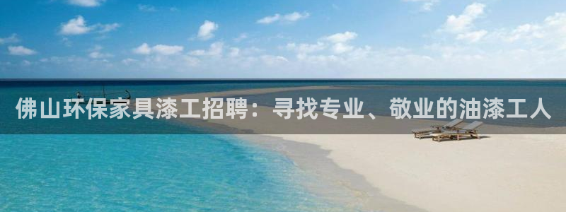 杏耀线路测速登录中心：佛山环保家具漆工招聘：寻找专业、敬业的