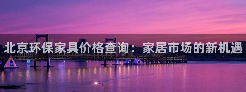 杏耀注册登入：北京环保家具价格查询：家居市场的新机遇