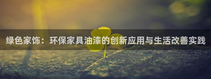 杏耀测速注册：绿色家饰：环保家具油漆的创新应用与生活改善实践