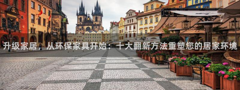 杏耀平台得专用通道：升级家居，从环保家具开始：十大翻新方法重