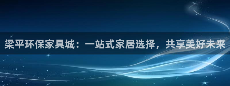 杏耀平台已注册入口：梁平环保家具城：一站式家居选择，共享美好