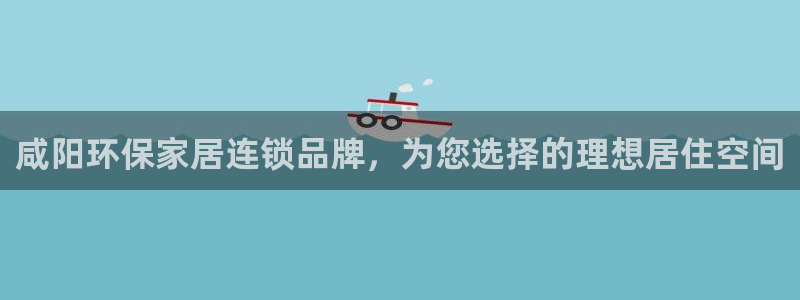 杏耀平台代理：咸阳环保家居连锁品牌，为您选择的理想居住空间