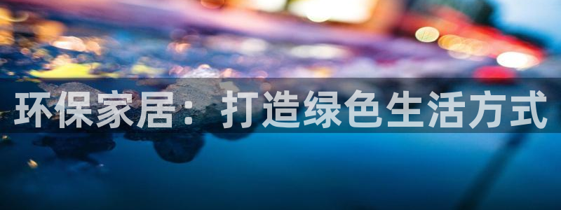 杏耀平台代理注册：环保家居：打造绿色生活方式
