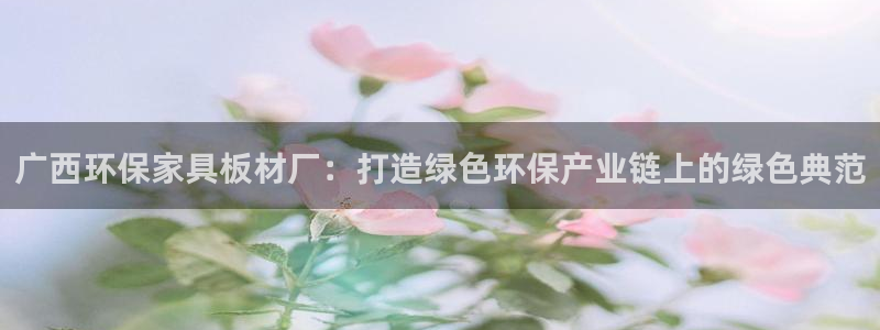 杏耀平台代理登录网址是多少：广西环保家具板材厂：打造绿色环保