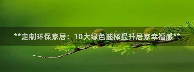 杏耀平台官网登录：**定制环保家居：10大绿色选择提升居家幸