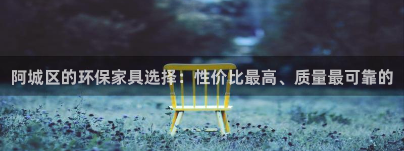 杏耀平台线路测速登录：阿城区的环保家具选择：性价比最高、质量