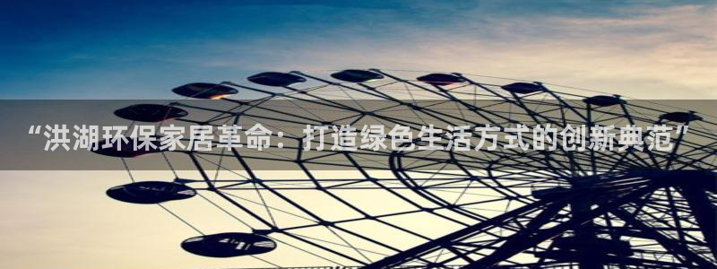 杏耀网址官网：“洪湖环保家居革命：打造绿色生活方式的创新典范