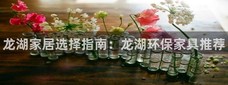 杏耀官网游戏：龙湖家居选择指南：龙湖环保家具推荐