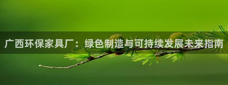 杏耀平台测速地址：广西环保家具厂：绿色制造与可持续发展未来指